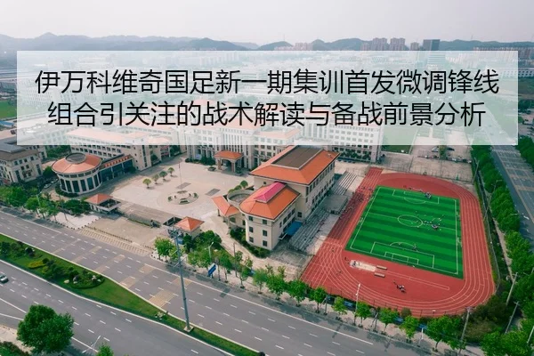 伊万科维奇国足新一期集训首发微调锋线组合引关注的战术解读与备战前景分析