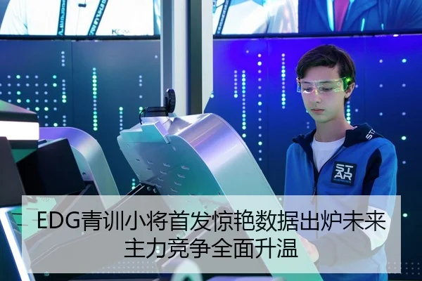 EDG青训小将首发惊艳数据出炉未来主力竞争全面升温