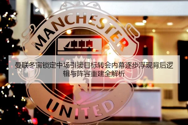 曼联冬窗锁定中场引援目标转会内幕逐步浮现背后逻辑与阵容重建全解析