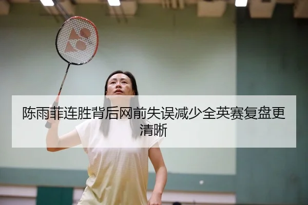 陈雨菲连胜背后网前失误减少全英赛复盘更清晰