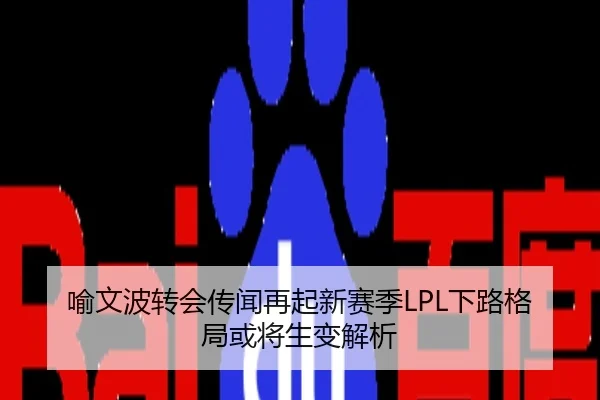 喻文波转会传闻再起新赛季LPL下路格局或将生变解析
