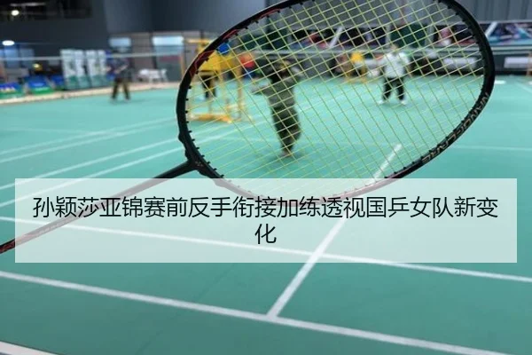 孙颖莎亚锦赛前反手衔接加练透视国乒女队新变化